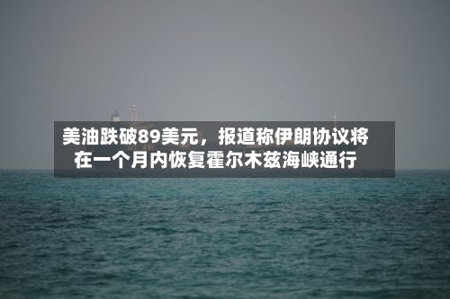 美油跌破89美元，报道称伊朗协议将在一个月内恢复霍尔木兹海峡通行-第3张图片