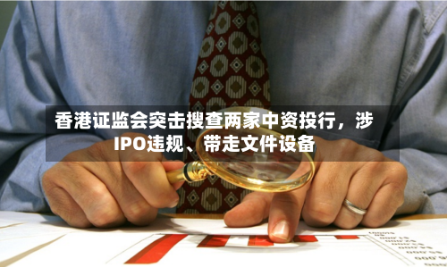 香港证监会突击搜查两家中资投行，涉IPO违规	、带走文件设备-第2张图片
