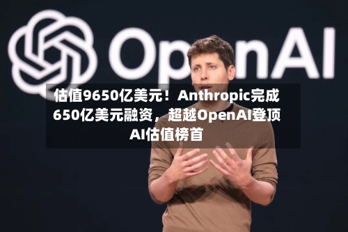 估值9650亿美元！Anthropic完成650亿美元融资，超越OpenAI登顶AI估值榜首-第2张图片