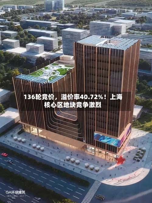 136轮竞价	，溢价率40.72%！上海核心区地块竞争激烈-第2张图片
