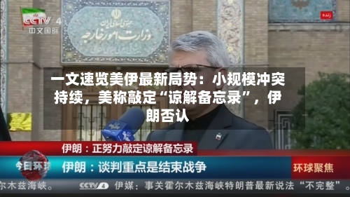 一文速览美伊最新局势：小规模冲突持续，美称敲定“谅解备忘录”，伊朗否认