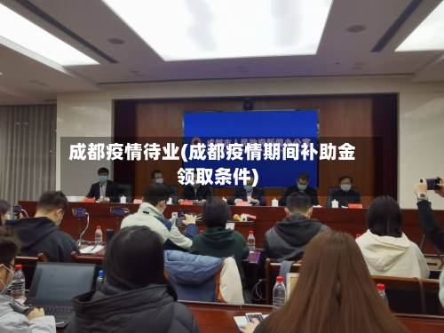 成都疫情待业(成都疫情期间补助金领取条件)-第3张图片