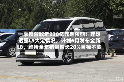一季度营收近230亿元超预期！理想透露L9大定情况，计划6月发布全新L8，维持全年销量增长20%目标不变-第2张图片