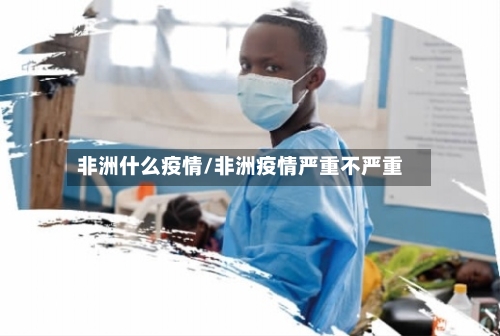 非洲什么疫情/非洲疫情严重不严重-第2张图片