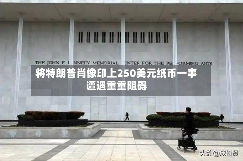 将特朗普肖像印上250美元纸币一事遭遇重重阻碍-第2张图片