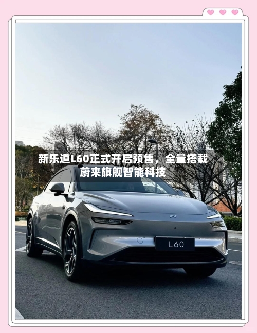 新乐道L60正式开启预售，全量搭载蔚来旗舰智能科技-第2张图片