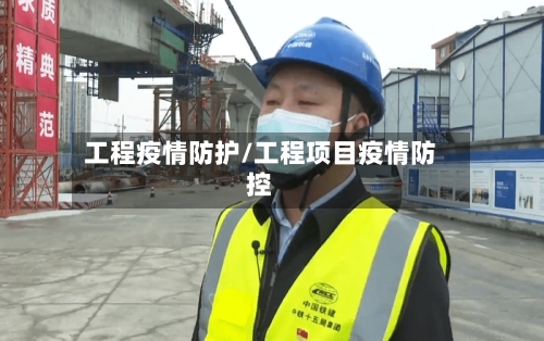 工程疫情防护/工程项目疫情防控-第3张图片
