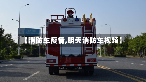 【消防车疫情,明天消防车视频】