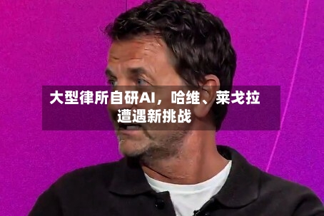 大型律所自研AI，哈维、莱戈拉遭遇新挑战