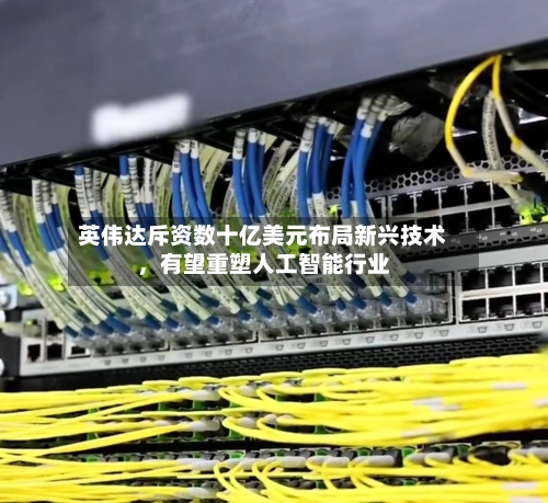 英伟达斥资数十亿美元布局新兴技术，有望重塑人工智能行业-第3张图片