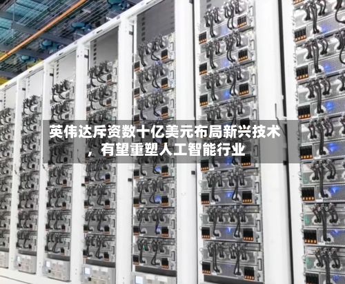 英伟达斥资数十亿美元布局新兴技术	，有望重塑人工智能行业-第2张图片