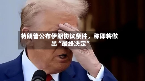 特朗普公布伊朗协议条件，称即将做出“最终决定”-第2张图片