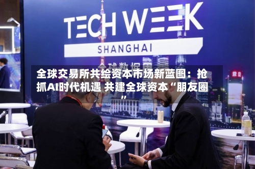 全球交易所共绘资本市场新蓝图：抢抓AI时代机遇 共建全球资本“朋友圈	”-第2张图片