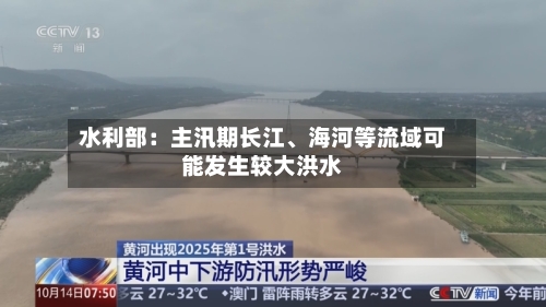 水利部：主汛期长江、海河等流域可能发生较大洪水-第2张图片