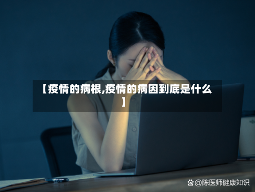 【疫情的病根,疫情的病因到底是什么】