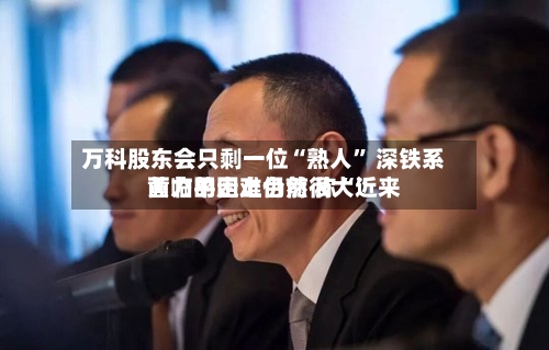 万科股东会只剩一位“熟人” 深铁系黄力平走上台前 称“近来面临的困难仍然很大	”-第2张图片
