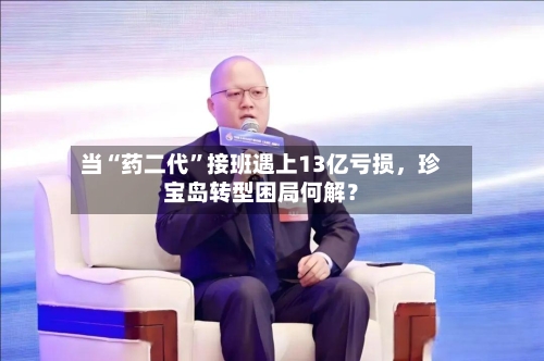 当“药二代”接班遇上13亿亏损，珍宝岛转型困局何解？