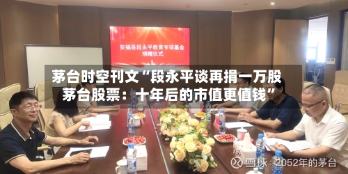 茅台时空刊文“段永平谈再捐一万股茅台股票：十年后的市值更值钱”-第3张图片