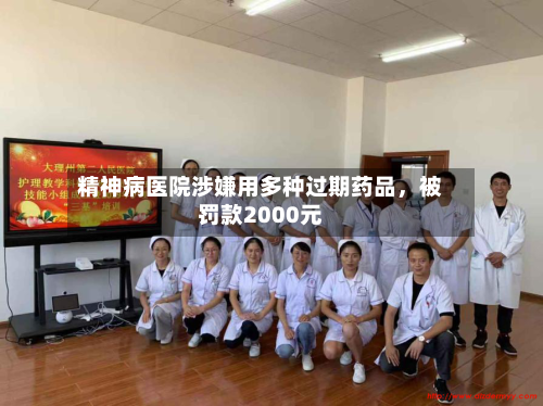 精神病医院涉嫌用多种过期药品，被罚款2000元-第2张图片