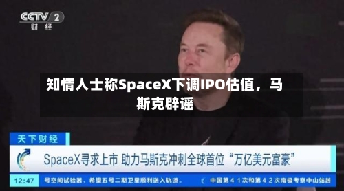 知情人士称SpaceX下调IPO估值，马斯克辟谣