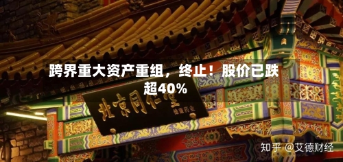 跨界重大资产重组	，终止！股价已跌超40%-第2张图片