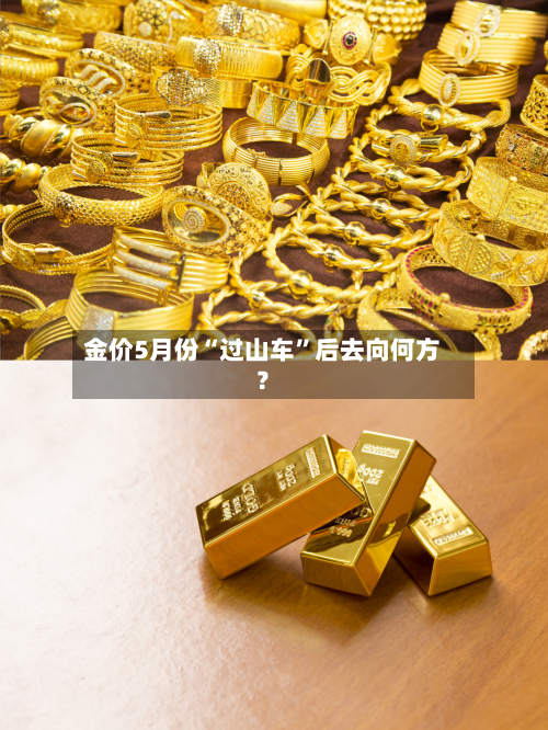 金价5月份“过山车	”后去向何方？-第2张图片