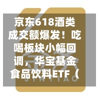 京东618酒类成交额爆发！吃喝板块小幅回调，华宝基金食品饮料ETF（515710）跌0.39%！估值低位布局正当时？-第2张图片