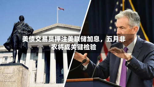 美债交易员押注美联储加息，五月非农将成关键检验-第2张图片