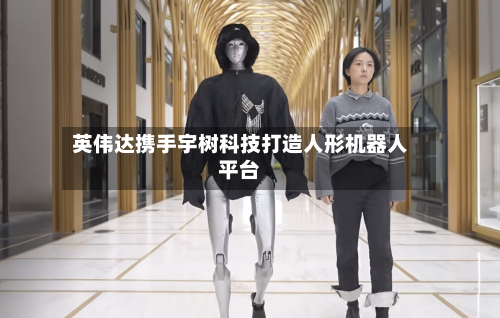 英伟达携手宇树科技打造人形机器人平台-第3张图片