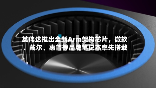 英伟达推出全新Arm架构芯片	，微软、戴尔、惠普等品牌笔记本率先搭载-第2张图片