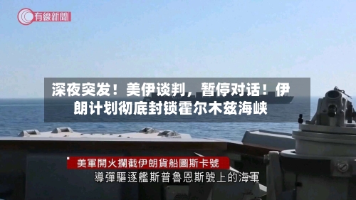 深夜突发！美伊谈判，暂停对话！伊朗计划彻底封锁霍尔木兹海峡