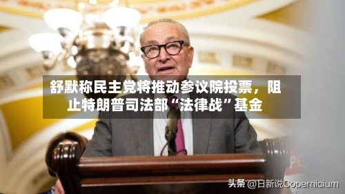 舒默称民主党将推动参议院投票	，阻止特朗普司法部“法律战	”基金-第3张图片