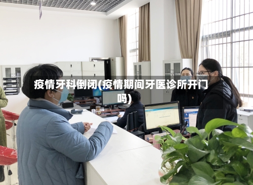 疫情牙科倒闭(疫情期间牙医诊所开门吗)