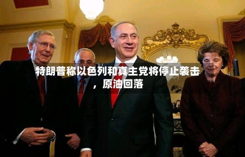 特朗普称以色列和真主党将停止袭击	，原油回落-第2张图片