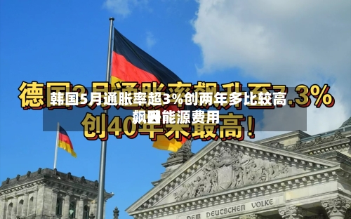 韩国5月通胀率超3%创两年多比较高，因能源费用飙升-第2张图片