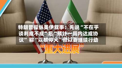 特朗普操纵美伊叙事：先说“不在乎谈判成不成	”后“预计一周内达成协议” 称“以黎停火”但以要继续行动-第3张图片