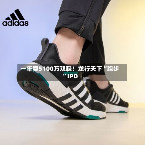 一年卖5100万双鞋！龙行天下“跑步”IPO-第2张图片