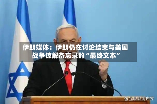 伊朗媒体：伊朗仍在讨论结束与美国战争谅解备忘录的“最终文本	”-第2张图片