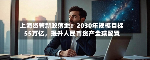 上海资管新政落地：2030年规模目标55万亿，提升人民币资产全球配置-第2张图片
