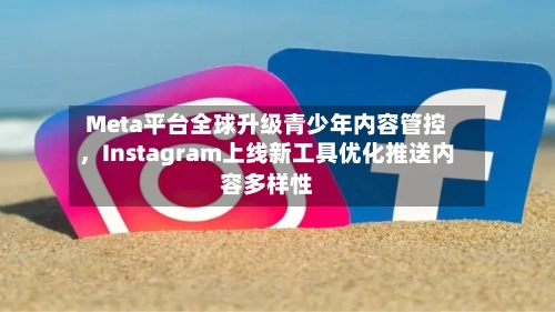 Meta平台全球升级青少年内容管控，Instagram上线新工具优化推送内容多样性