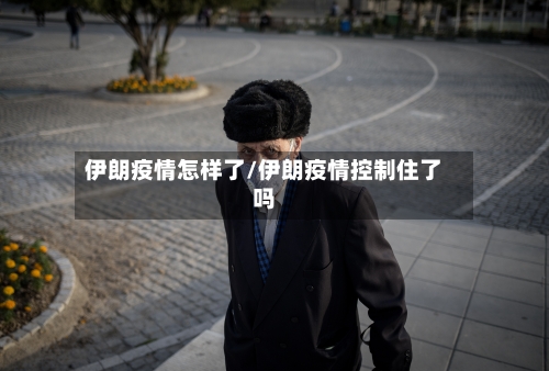 伊朗疫情怎样了/伊朗疫情控制住了吗-第2张图片