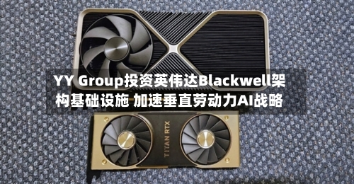 YY Group投资英伟达Blackwell架构基础设施 加速垂直劳动力AI战略-第2张图片
