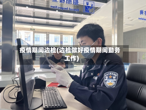 疫情期间边检(边检做好疫情期间勤务工作)