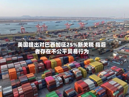 美国提出对巴西加征25%新关税 指后者存在不公平贸易行为-第3张图片