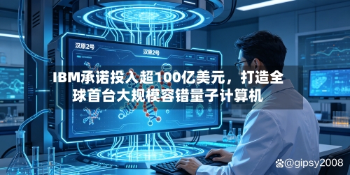 IBM承诺投入超100亿美元，打造全球首台大规模容错量子计算机-第2张图片