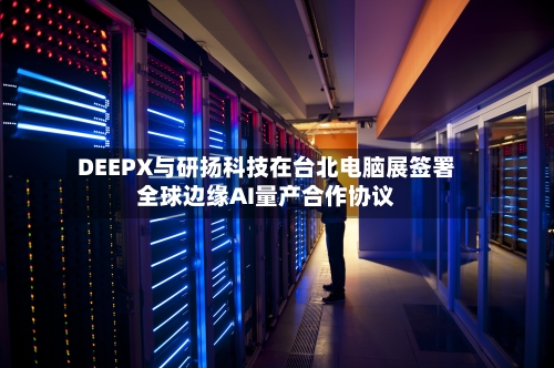 DEEPX与研扬科技在台北电脑展签署全球边缘AI量产合作协议