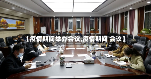 【疫情期间举办会议,疫情期间 会议】