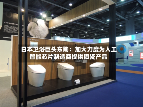 日本卫浴巨头东陶：加大力度为人工智能芯片制造商提供陶瓷产品-第2张图片