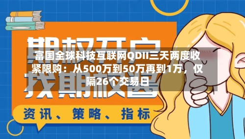 富国全球科技互联网QDII三天两度收紧限购：从500万到50万再到1万，仅隔26个交易日