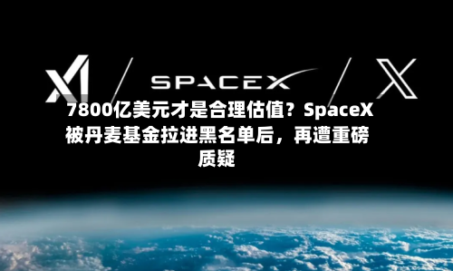 7800亿美元才是合理估值？SpaceX被丹麦基金拉进黑名单后，再遭重磅质疑-第2张图片